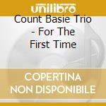 Count Basie Trio - For The First Time cd musicale di Count Basie