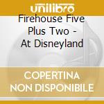 Firehouse Five Plus Two - At Disneyland cd musicale di Firehouse Five Plus Two