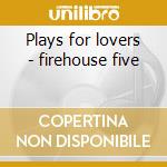 Plays for lovers - firehouse five cd musicale di Firehouse five plus two