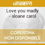 Love you madly - sloane carol cd musicale di Sloane Carol