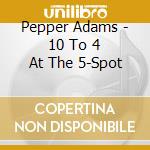 Pepper Adams - 10 To 4 At The 5-Spot cd musicale di Pepper Adams
