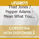 Thad Jones / Pepper Adams - Mean What You Say cd musicale di Thad Jones & Pepper Adams