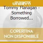 Tommy Flanagan - Something Borrowed... cd musicale di Tommy Flanagan