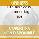 Life ain't easy - turner big joe cd musicale di Big joe turner