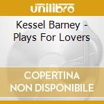 Kessel Barney - Plays For Lovers cd musicale di Kessel Barney
