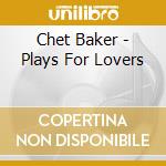 Chet Baker - Plays For Lovers cd musicale di Chet Baker