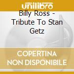 Billy Ross - Tribute To Stan Getz cd musicale di Billy Ross