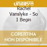 Rachel Vanslyke - So I Begin cd musicale di Rachel Vanslyke