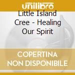 Little Island Cree - Healing Our Spirit cd musicale