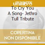 To Cry You A Song- Jethro Tull Tribute cd musicale di ARTISTI VARI