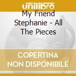 My Friend Stephanie - All The Pieces cd