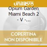 Opium Garden Miami Beach 2 - V - Opium Garden Miami Beach 2 - V cd musicale di Opium Garden Miami Beach 2