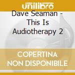 Dave Seaman - This Is Audiotherapy 2 cd musicale di Dave Seaman