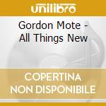 Gordon Mote - All Things New cd musicale di Gordon Mote
