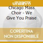 Chicago Mass Choir - We Give You Praise cd musicale di Chicago Mass Choir