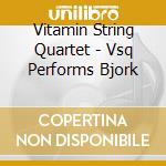 Vitamin String Quartet - Vsq Performs Bjork cd musicale di Vitamin String Quartet
