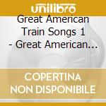 Great American Train Songs 1 - Great American Train Songs 1 cd musicale di Great American Train Songs 1