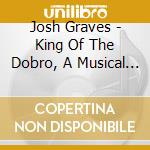 Josh Graves - King Of The Dobro, A Musical Documentary cd musicale di Josh Graves