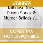 Jailhouse Now: Prison Songs & Murder Ballads / Various cd