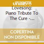Lovesong: Piano Tribute To The Cure - Lovesong: Piano Tribute To The Cure cd musicale di Lovesong: Piano Tribute To The Cure