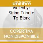 Violently: String Tribute To Bjork cd musicale