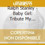 Ralph Stanley - Baby Girl: Tribute My Father Carter Stanley cd musicale di Ralph Stanley