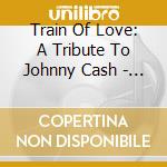 Train Of Love: A Tribute To Johnny Cash - Train Of Love: A Tribute To Johnny Cash cd musicale di Train Of Love: A Tribute To Johnny Cash