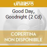 Good Day, Goodnight (2 Cd) cd musicale