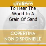 To Hear The World In A Grain Of Sand cd