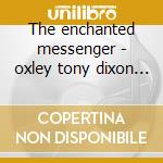 The enchanted messenger - oxley tony dixon bill cd musicale di Tony oxley orch.feat.bill dixo