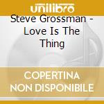 Steve Grossman - Love Is The Thing cd musicale di GROSSMAN STEVE