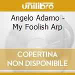 Angelo Adamo - My Foolish Arp cd musicale di ADAMO ANGELO