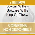 Boxcar Willie - Boxcare Willie King Of The Road cd musicale di Boxcar Willie