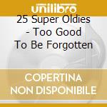 25 Super Oldies - Too Good To Be Forgotten cd