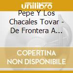 Pepe Y Los Chacales Tovar - De Frontera A Frontera cd musicale di Pepe Y Los Chacales Tovar