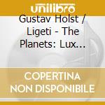 Gustav Holst / Ligeti - The Planets: Lux Aeterna cd musicale di HOLST/LIG