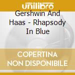 Gershwin And Haas - Rhapsody In Blue cd musicale di GERSHWIN GEORGE