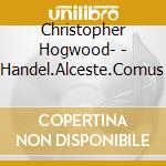 Christopher Hogwood- - Handel.Alceste.Comus cd musicale di HANDEL