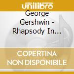 George Gershwin - Rhapsody In Blue, An American In Paris cd musicale di GERSHWIN GEORGE