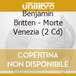 Benjamin Britten - Morte Venezia (2 Cd) cd musicale di BRITTEN