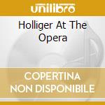 Holliger At The Opera cd musicale di ARTISTI VARI