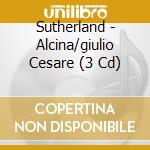 Sutherland - Alcina/giulio Cesare (3 Cd) cd musicale di SUTHERLAND