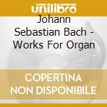 Johann Sebastian Bach - Works For Organ cd musicale di Johann Sebastian Bach