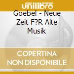 Goebel - Neue Zeit F?R Alte Musik cd musicale di Goebel