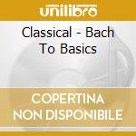 Classical - Bach To Basics cd musicale di Classical