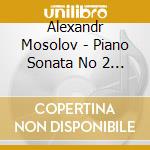 Alexandr Mosolov - Piano Sonata No 2 in B minor, Op. 4 From Old Notebooks, etc. cd musicale di Alexandr Mosolov
