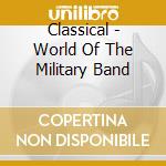 Classical - World Of The Military Band cd musicale di Artisti Vari