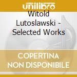 Witold Lutoslawski - Selected Works cd musicale di Witold Lutoslawski