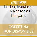 Fischer,Ivan:Liszt - 6 Rapsodias Hungaras cd musicale di LISZT