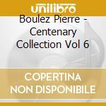 Boulez Pierre - Centenary Collection Vol 6 cd musicale di Boulez Pierre